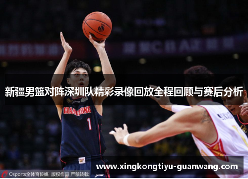 新疆男篮对阵深圳队精彩录像回放全程回顾与赛后分析