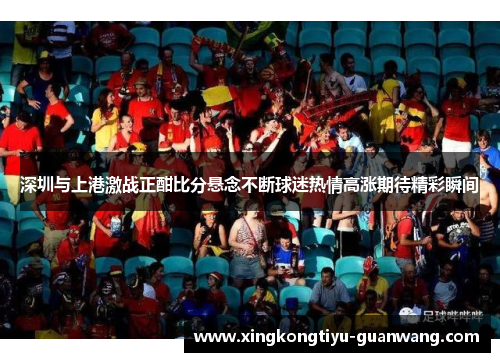 深圳与上港激战正酣比分悬念不断球迷热情高涨期待精彩瞬间