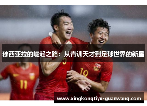 穆西亚拉的崛起之路：从青训天才到足球世界的新星