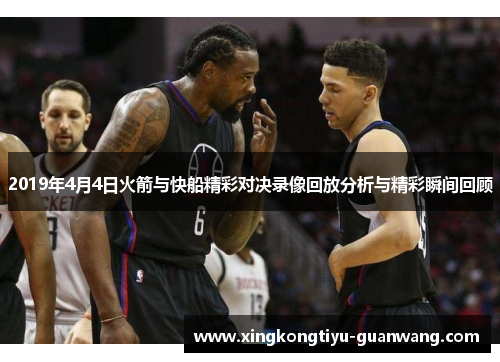 2019年4月4日火箭与快船精彩对决录像回放分析与精彩瞬间回顾