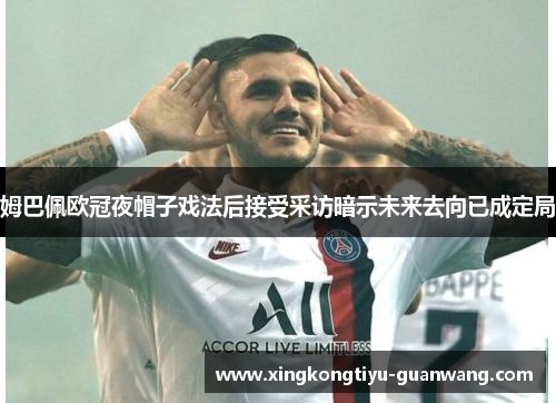 姆巴佩欧冠夜帽子戏法后接受采访暗示未来去向已成定局