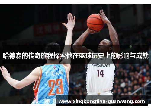 哈德森的传奇旅程探索他在篮球历史上的影响与成就